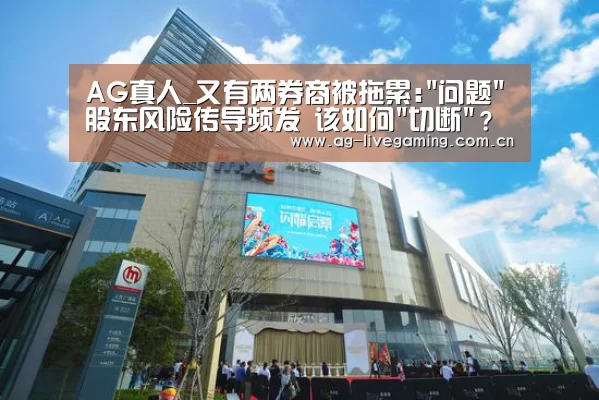 AG真人_又有两券商被拖累:问题股东风险传导频发 该如何切断?(图1) AG真人